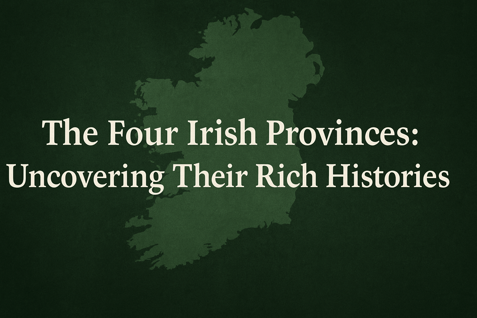 A minimalist digital graphic with a dark green textured background features a subtle map silhouette of Ireland at its center. Overlaying the map in large, bold white serif font is the title: “The Four Irish Provinces: Uncovering Their Rich Histories.” The design is clean and focused, evoking a sense of heritage and depth.